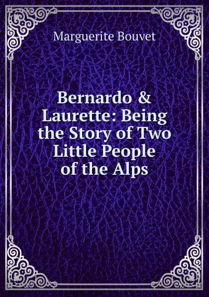 Обложка книги Bernardo . Laurette: Being the Story of Two Little People of the Alps, Marguerite Bouvet