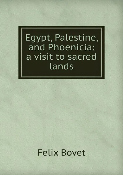 Обложка книги Egypt, Palestine, and Phoenicia: a visit to sacred lands, Félix Bovet