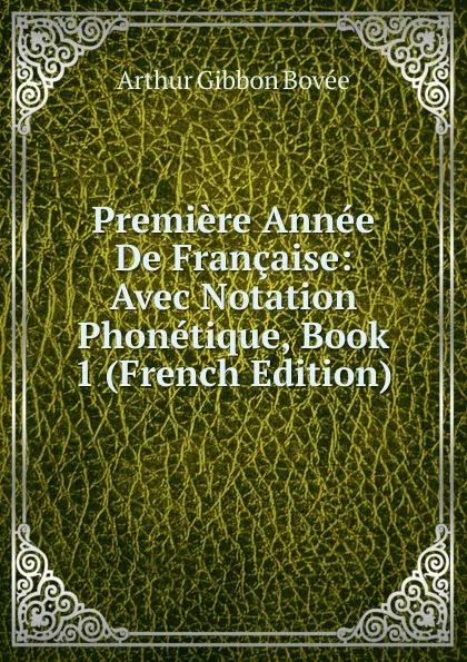 Обложка книги Premiere Annee De Francaise: Avec Notation Phonetique, Book 1 (French Edition), Arthur Gibbon Bovée