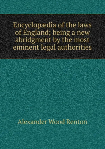 Обложка книги Encyclopaedia of the laws of England; being a new abridgment by the most eminent legal authorities, Alexander Wood Renton