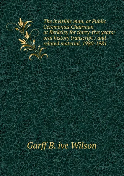 Обложка книги The invisible man, or Public Ceremonies Chairman at Berkeley for thirty-five years: oral history transcript / and related material, 1980-1981, Garff B. ive Wilson