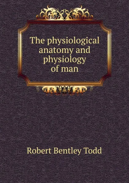 Обложка книги The physiological anatomy and physiology of man, Robert Bentley Todd