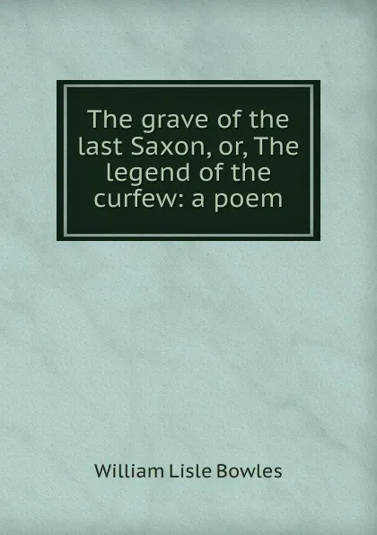 Обложка книги The grave of the last Saxon, or, The legend of the curfew: a poem, William Lisle Bowles