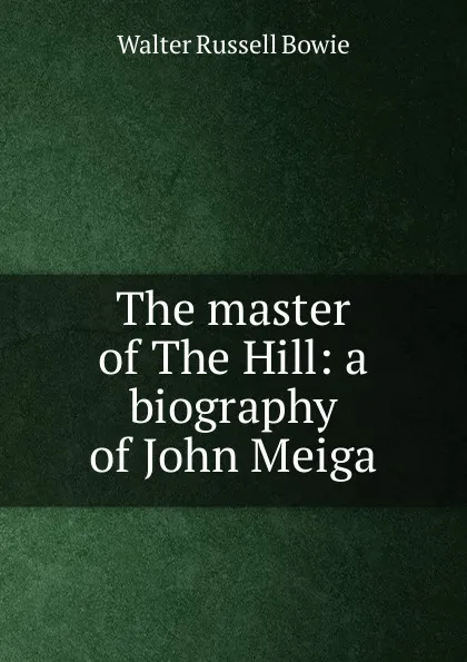 Обложка книги The master of The Hill: a biography of John Meiga, Walter Russell Bowie