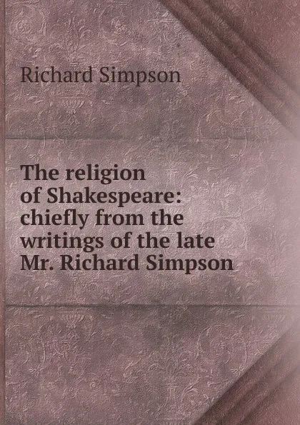 Обложка книги The religion of Shakespeare: chiefly from the writings of the late Mr. Richard Simpson, Richard Simpson