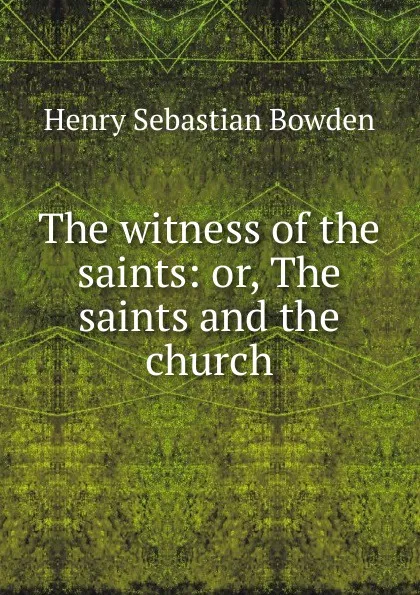 Обложка книги The witness of the saints: or, The saints and the church, Henry Sebastian Bowden