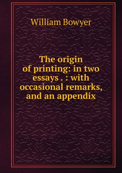 Обложка книги The origin of printing: in two essays . : with occasional remarks, and an appendix, William Bowyer