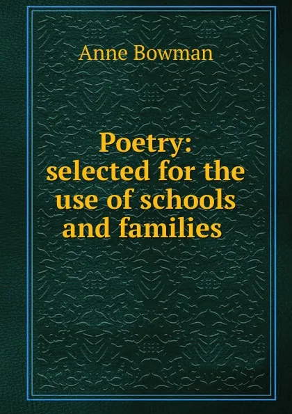 Обложка книги Poetry: selected for the use of schools and families ., Anne Bowman