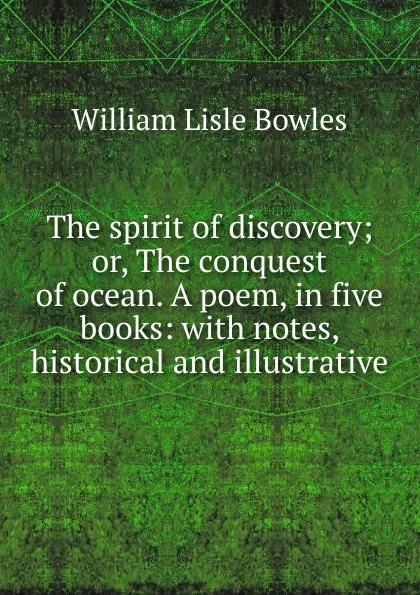 Обложка книги The spirit of discovery; or, The conquest of ocean. A poem, in five books: with notes, historical and illustrative, William Lisle Bowles