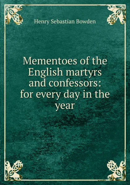 Обложка книги Mementoes of the English martyrs and confessors: for every day in the year, Henry Sebastian Bowden