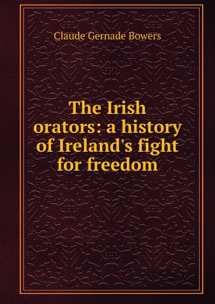 Обложка книги The Irish orators: a history of Ireland.s fight for freedom, Claude Gernade Bowers