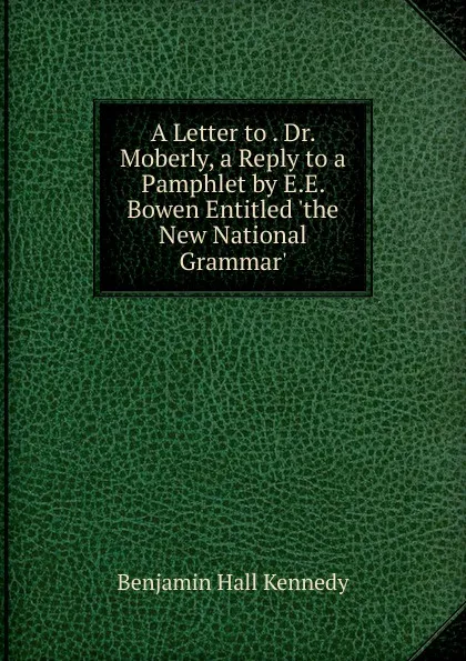 Обложка книги A Letter to . Dr. Moberly, a Reply to a Pamphlet by E.E. Bowen Entitled .the New National Grammar.., Benjamin Hall Kennedy