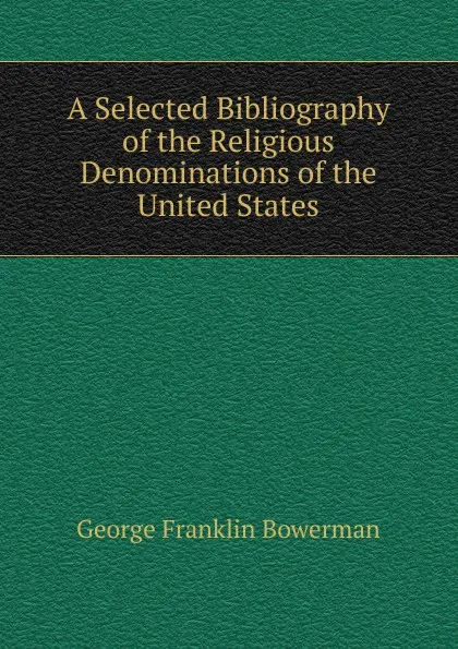 Обложка книги A Selected Bibliography of the Religious Denominations of the United States, George Franklin Bowerman