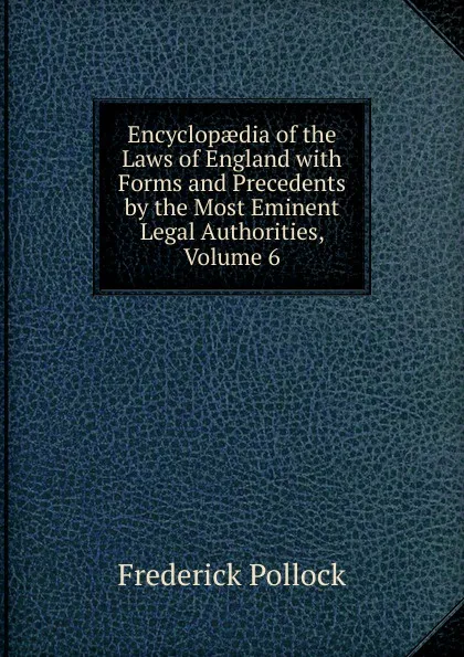 Обложка книги Encyclopaedia of the Laws of England with Forms and Precedents by the Most Eminent Legal Authorities, Volume 6, Frederick Pollock