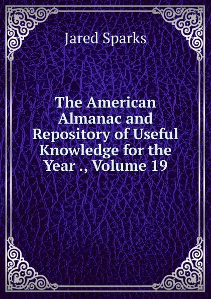 Обложка книги The American Almanac and Repository of Useful Knowledge for the Year ., Volume 19, Jared Sparks