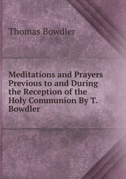 Обложка книги Meditations and Prayers Previous to and During the Reception of the Holy Communion By T. Bowdler., Thomas Bowdler