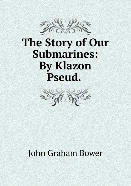 Обложка книги The Story of Our Submarines: By Klazon Pseud. ., John Graham Bower