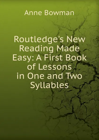 Обложка книги Routledge.s New Reading Made Easy: A First Book of Lessons in One and Two Syllables, Anne Bowman