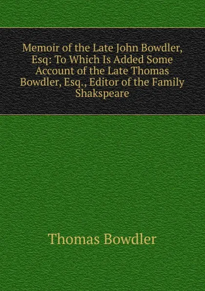 Обложка книги Memoir of the Late John Bowdler, Esq: To Which Is Added Some Account of the Late Thomas Bowdler, Esq., Editor of the Family Shakspeare, Thomas Bowdler