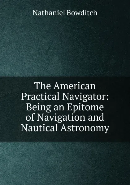 Обложка книги The American Practical Navigator: Being an Epitome of Navigation and Nautical Astronomy, Nathaniel Bowditch