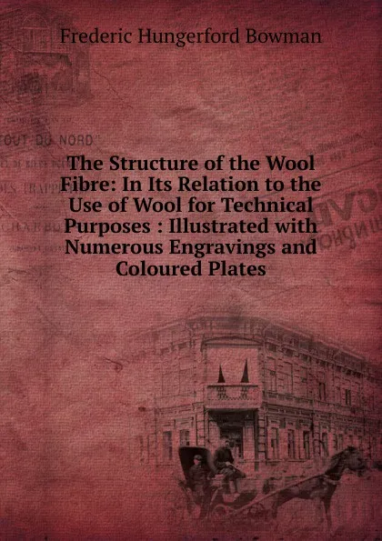 Обложка книги The Structure of the Wool Fibre: In Its Relation to the Use of Wool for Technical Purposes : Illustrated with Numerous Engravings and Coloured Plates, Frederic Hungerford Bowman