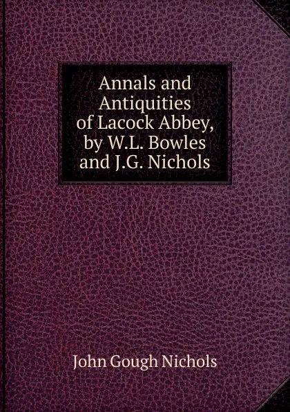 Обложка книги Annals and Antiquities of Lacock Abbey, by W.L. Bowles and J.G. Nichols, John Gough Nichols