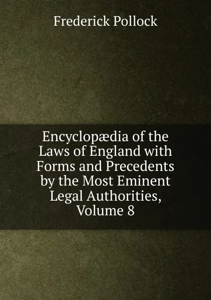 Обложка книги Encyclopaedia of the Laws of England with Forms and Precedents by the Most Eminent Legal Authorities, Volume 8, Frederick Pollock