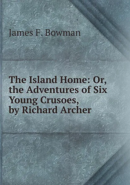 Обложка книги The Island Home: Or, the Adventures of Six Young Crusoes, by Richard Archer, James F. Bowman