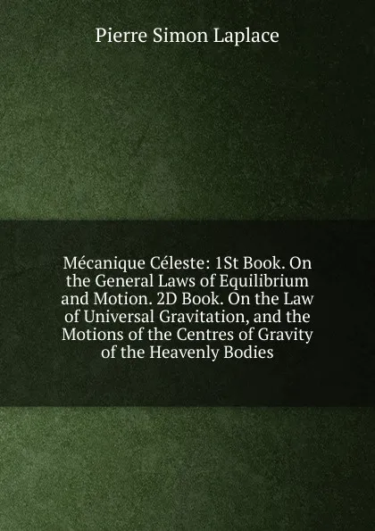 Обложка книги Mecanique Celeste: 1St Book. On the General Laws of Equilibrium and Motion. 2D Book. On the Law of Universal Gravitation, and the Motions of the Centres of Gravity of the Heavenly Bodies, Laplace Pierre Simon