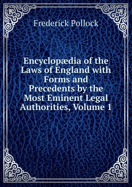 Обложка книги Encyclopaedia of the Laws of England with Forms and Precedents by the Most Eminent Legal Authorities, Volume 1, Frederick Pollock