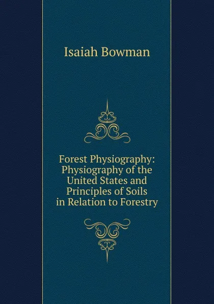 Обложка книги Forest Physiography: Physiography of the United States and Principles of Soils in Relation to Forestry, Isaiah Bowman