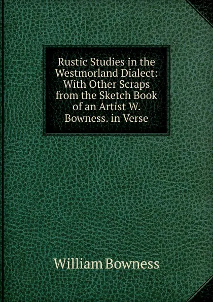 Обложка книги Rustic Studies in the Westmorland Dialect: With Other Scraps from the Sketch Book of an Artist W. Bowness. in Verse., William Bowness