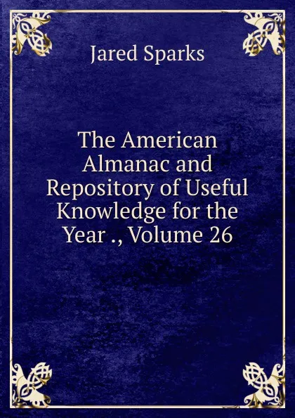 Обложка книги The American Almanac and Repository of Useful Knowledge for the Year ., Volume 26, Jared Sparks