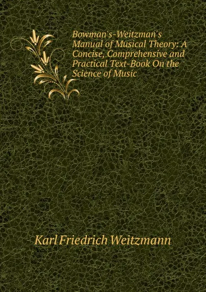 Обложка книги Bowman.s-Weitzman.s Manual of Musical Theory: A Concise, Comprehensive and Practical Text-Book On the Science of Music, Karl Friedrich Weitzmann