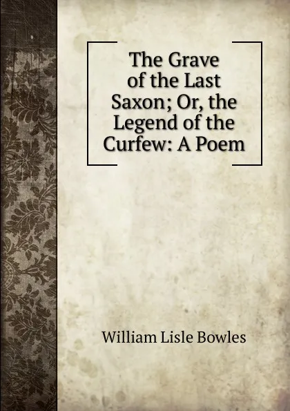 Обложка книги The Grave of the Last Saxon; Or, the Legend of the Curfew: A Poem, William Lisle Bowles