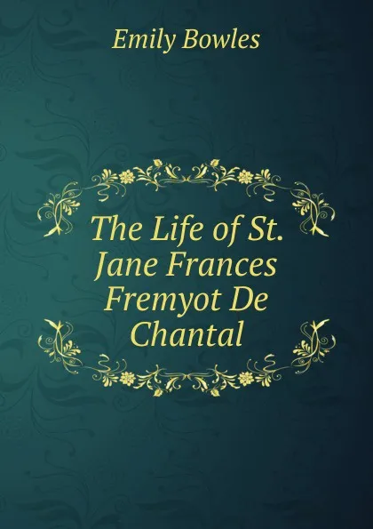 Обложка книги The Life of St. Jane Frances Fremyot De Chantal, Emily Bowles