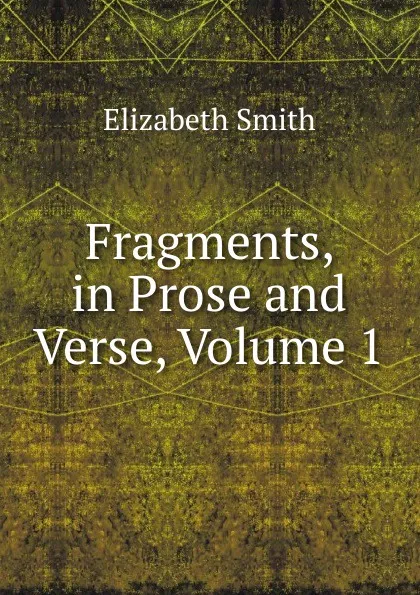 Обложка книги Fragments, in Prose and Verse, Volume 1, Elizabeth Smith