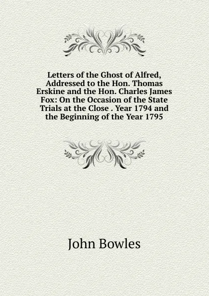 Обложка книги Letters of the Ghost of Alfred, Addressed to the Hon. Thomas Erskine and the Hon. Charles James Fox: On the Occasion of the State Trials at the Close . Year 1794 and the Beginning of the Year 1795, John Bowles