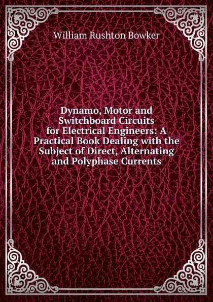 Обложка книги Dynamo, Motor and Switchboard Circuits for Electrical Engineers: A Practical Book Dealing with the Subject of Direct, Alternating and Polyphase Currents, William Rushton Bowker