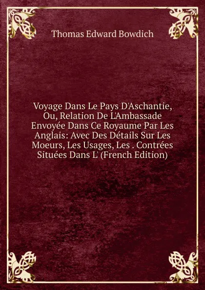 Обложка книги Voyage Dans Le Pays D.Aschantie, Ou, Relation De L.Ambassade Envoyee Dans Ce Royaume Par Les Anglais: Avec Des Details Sur Les Moeurs, Les Usages, Les . Contrees Situees Dans L. (French Edition), Thomas Edward Bowdich