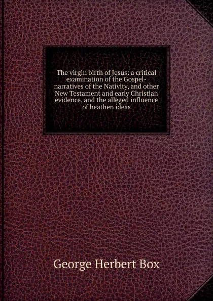 Обложка книги The virgin birth of Jesus: a critical examination of the Gospel-narratives of the Nativity, and other New Testament and early Christian evidence, and the alleged influence of heathen ideas, George Herbert Box