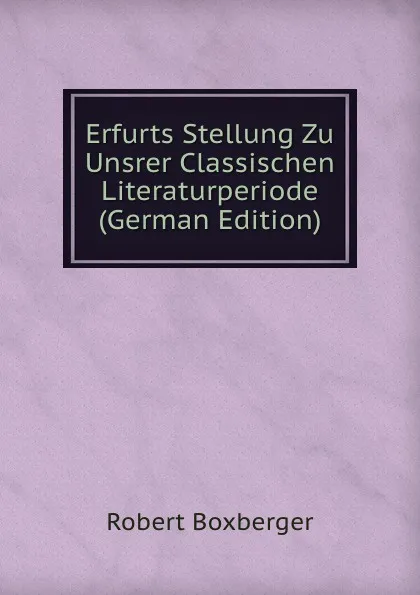 Обложка книги Erfurts Stellung Zu Unsrer Classischen Literaturperiode (German Edition), Robert Boxberger