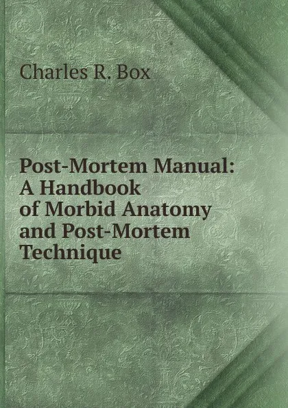 Обложка книги Post-Mortem Manual: A Handbook of Morbid Anatomy and Post-Mortem Technique, Charles R. Box