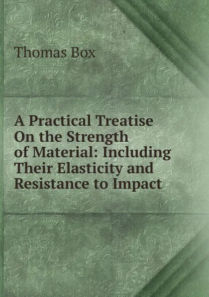 Обложка книги A Practical Treatise On the Strength of Material: Including Their Elasticity and Resistance to Impact, Thomas Box