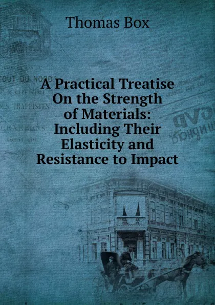 Обложка книги A Practical Treatise On the Strength of Materials: Including Their Elasticity and Resistance to Impact, Thomas Box