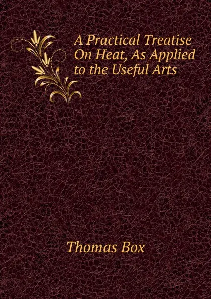 Обложка книги A Practical Treatise On Heat, As Applied to the Useful Arts, Thomas Box