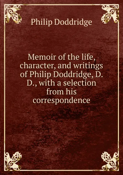 Обложка книги Memoir of the life, character, and writings of Philip Doddridge, D. D., with a selection from his correspondence, Doddridge Philip