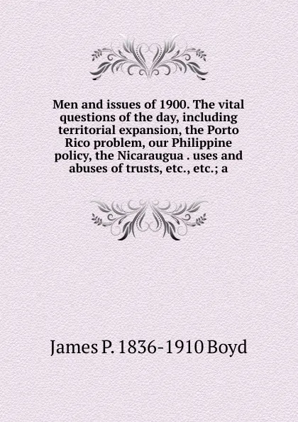 Обложка книги Men and issues of 1900. The vital questions of the day, including territorial expansion, the Porto Rico problem, our Philippine policy, the Nicaraugua . uses and abuses of trusts, etc., etc.; a, James P. 1836-1910 Boyd