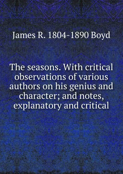 Обложка книги The seasons. With critical observations of various authors on his genius and character; and notes, explanatory and critical, James R. 1804-1890 Boyd