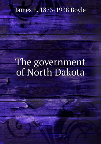 Обложка книги The government of North Dakota, James E. 1873-1938 Boyle